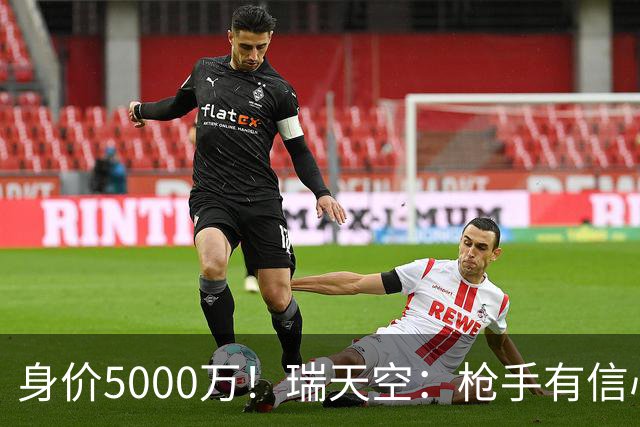 身价5000万！瑞天空：枪手有信心签下18岁布阿迪，里尔要价7000万